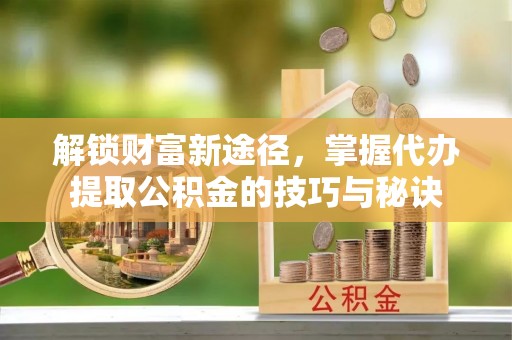 回民解锁财富新途径，掌握代办提取公积金的技巧与秘诀