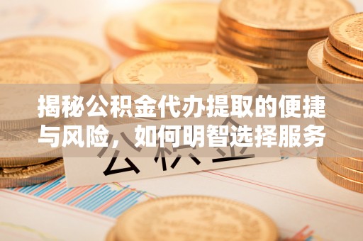 回民揭秘公积金代办提取的便捷与风险，如何明智选择服务？