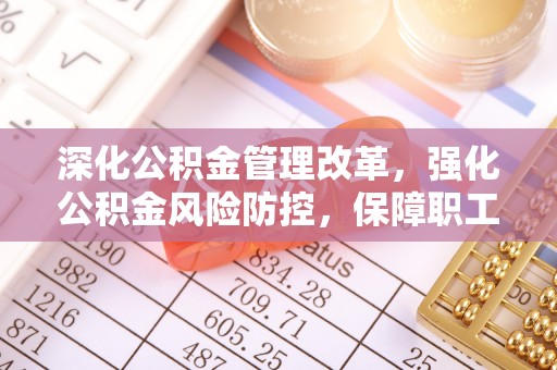 回民深化公积金管理改革，强化公积金风险防控，保障职工权益