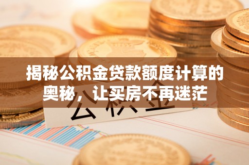 回民揭秘公积金贷款额度计算的奥秘，让买房不再迷茫