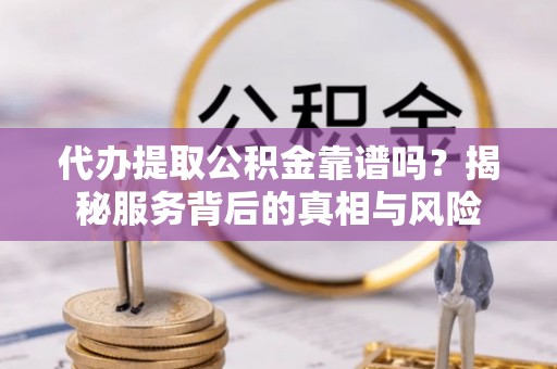 回民代办提取公积金靠谱吗？揭秘服务背后的真相与风险