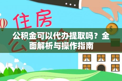 回民公积金可以代办提取吗？全面解析与操作指南