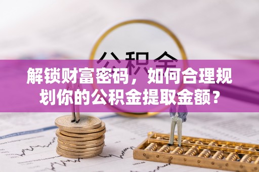 回民解锁财富密码，如何合理规划你的公积金提取金额？