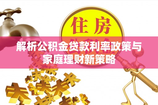 回民解析公积金贷款利率政策与家庭理财新策略