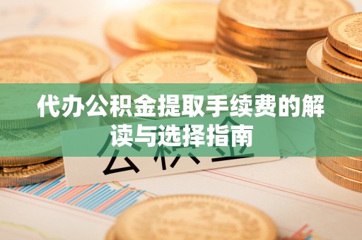 回民代办公积金提取手续费的解读与选择指南